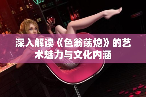 深入解读《色翁荡熄》的艺术魅力与文化内涵