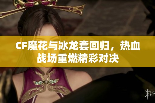 CF魔花与冰龙套回归，热血战场重燃精彩对决