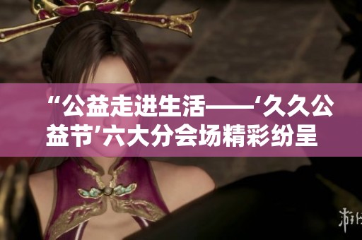 “公益走进生活——‘久久公益节’六大分会场精彩纷呈”