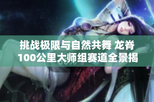 挑战极限与自然共舞 龙脊100公里大师组赛道全景揭秘