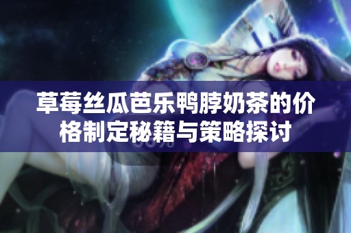草莓丝瓜芭乐鸭脖奶茶的价格制定秘籍与策略探讨