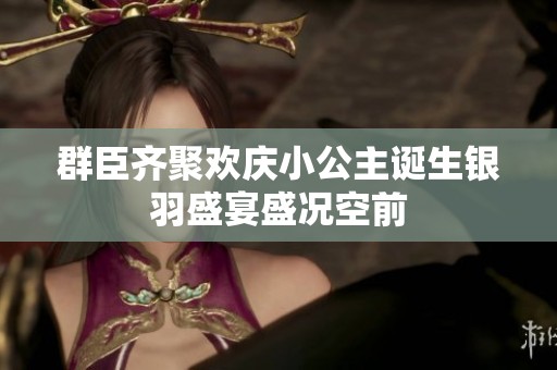 群臣齐聚欢庆小公主诞生银羽盛宴盛况空前
