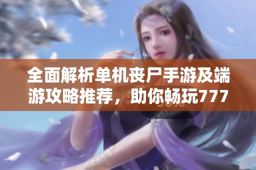 全面解析单机丧尸手游及端游攻略推荐，助你畅玩777手游网