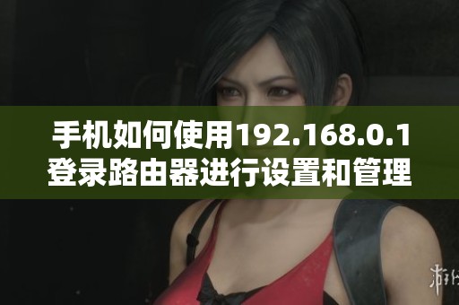 手机如何使用192.168.0.1登录路由器进行设置和管理