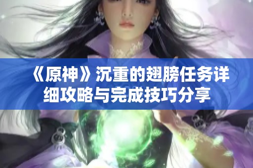 《原神》沉重的翅膀任务详细攻略与完成技巧分享