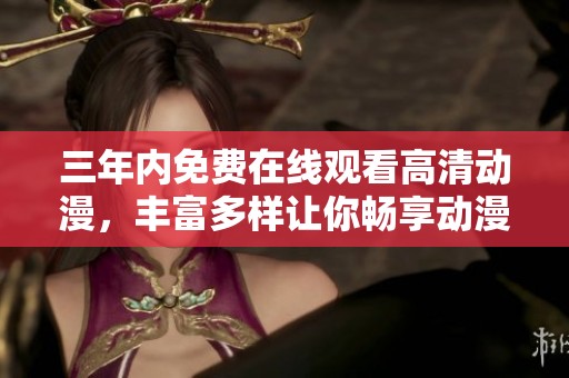 三年内免费在线观看高清动漫，丰富多样让你畅享动漫世界