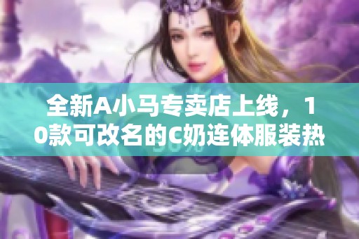 全新A小马专卖店上线，10款可改名的C奶连体服装热销中！