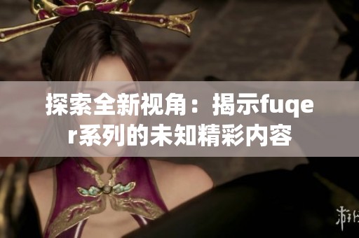 探索全新视角：揭示fuqer系列的未知精彩内容