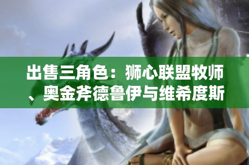 出售三角色：狮心联盟牧师、奥金斧德鲁伊与维希度斯部重装角色