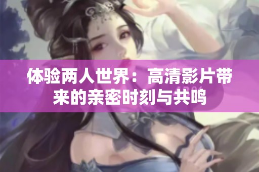 体验两人世界：高清影片带来的亲密时刻与共鸣