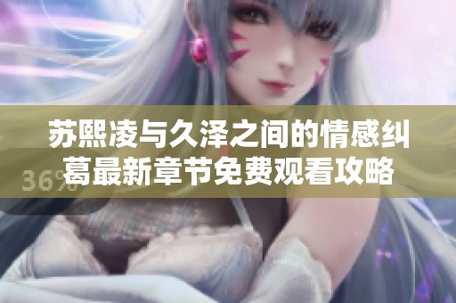 苏熙凌与久泽之间的情感纠葛最新章节免费观看攻略
