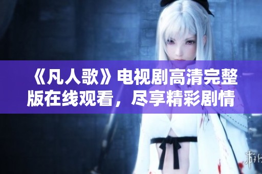 《凡人歌》电视剧高清完整版在线观看，尽享精彩剧情与人物发展