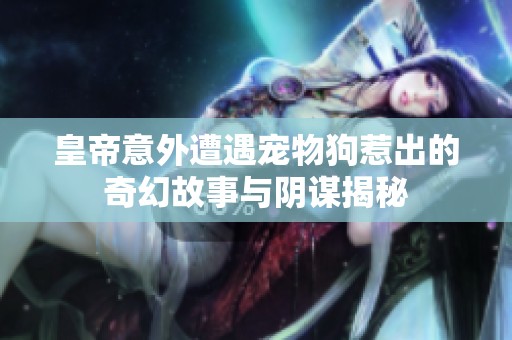 皇帝意外遭遇宠物狗惹出的奇幻故事与阴谋揭秘