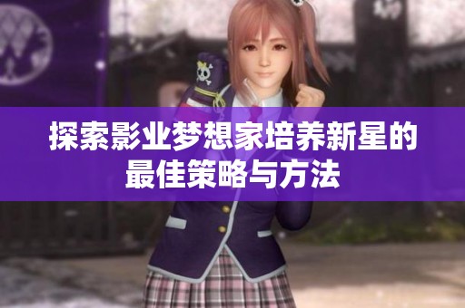 探索影业梦想家培养新星的最佳策略与方法