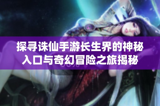 探寻诛仙手游长生界的神秘入口与奇幻冒险之旅揭秘