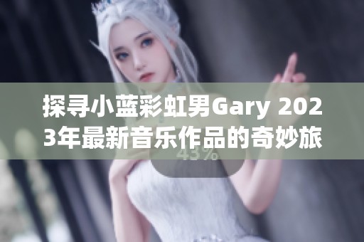 探寻小蓝彩虹男Gary 2023年最新音乐作品的奇妙旅程