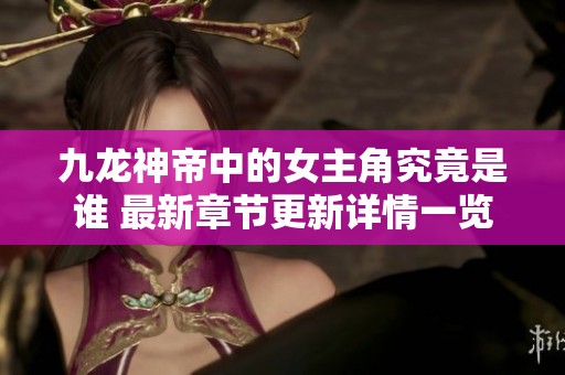 九龙神帝中的女主角究竟是谁 最新章节更新详情一览
