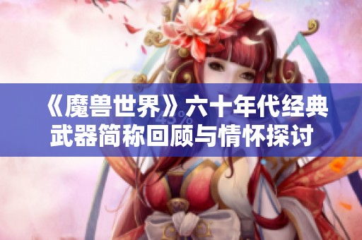《魔兽世界》六十年代经典武器简称回顾与情怀探讨