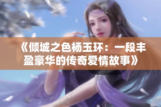 《倾城之色杨玉环：一段丰盈豪华的传奇爱情故事》