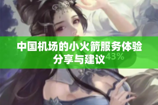 中国机场的小火箭服务体验分享与建议