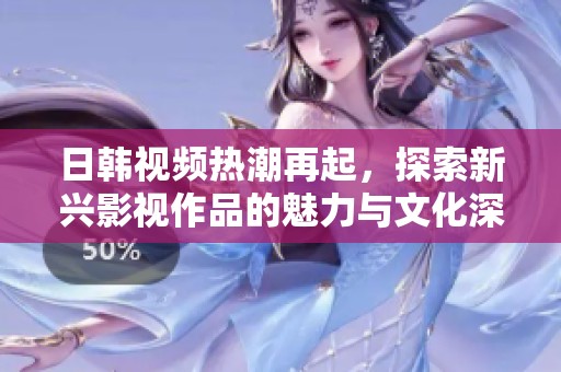 日韩视频热潮再起，探索新兴影视作品的魅力与文化深意