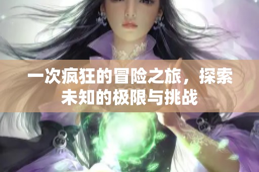 一次疯狂的冒险之旅，探索未知的极限与挑战