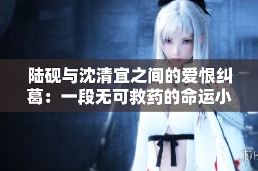 陆砚与沈清宜之间的爱恨纠葛：一段无可救药的命运小说