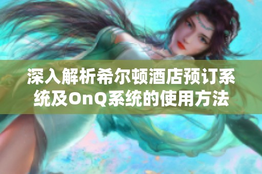 深入解析希尔顿酒店预订系统及OnQ系统的使用方法与技巧