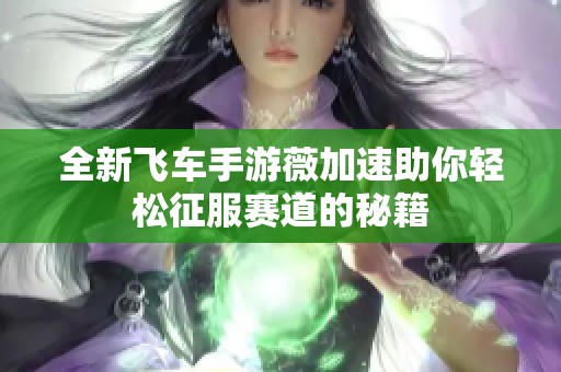 全新飞车手游薇加速助你轻松征服赛道的秘籍