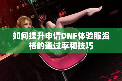如何提升申请DNF体验服资格的通过率和技巧