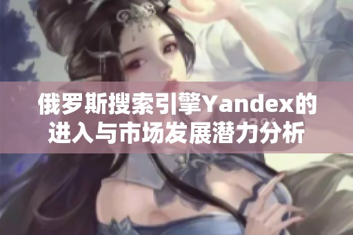 俄罗斯搜索引擎Yandex的进入与市场发展潜力分析