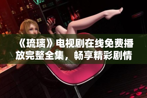 《琉璃》电视剧在线免费播放完整全集，畅享精彩剧情与角色发展