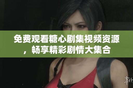 免费观看糖心剧集视频资源，畅享精彩剧情大集合
