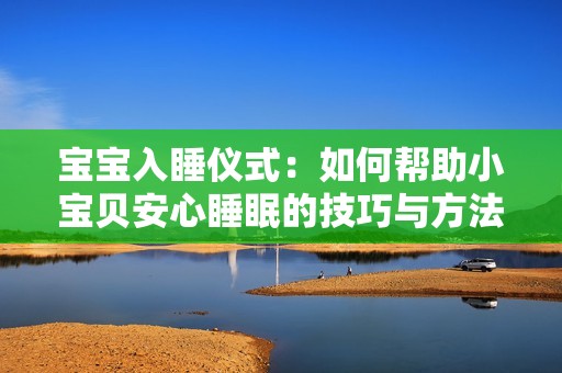 宝宝入睡仪式：如何帮助小宝贝安心睡眠的技巧与方法