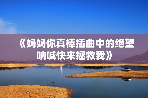 《妈妈你真棒插曲中的绝望呐喊快来拯救我》