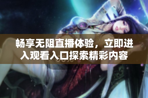畅享无阻直播体验，立即进入观看入口探索精彩内容