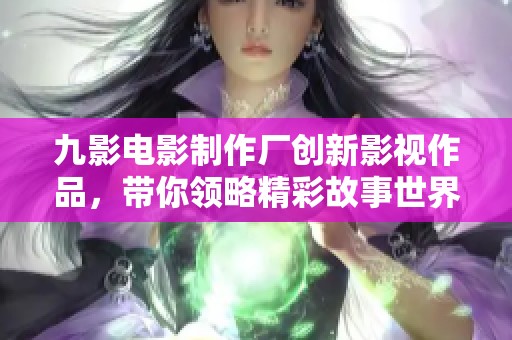 九影电影制作厂创新影视作品，带你领略精彩故事世界