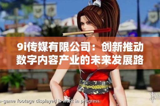 9i传媒有限公司：创新推动数字内容产业的未来发展路径