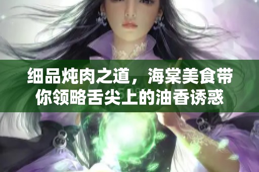 细品炖肉之道，海棠美食带你领略舌尖上的油香诱惑