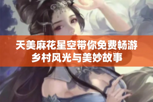 天美麻花星空带你免费畅游乡村风光与美妙故事