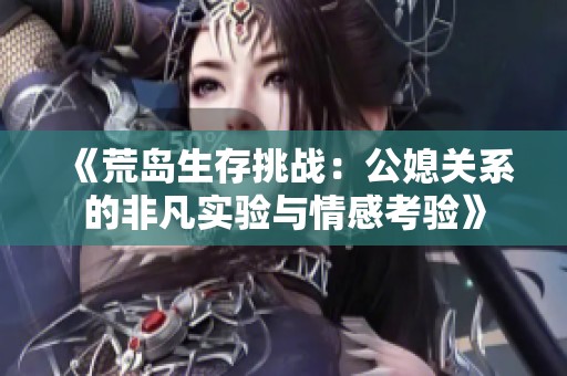 《荒岛生存挑战：公媳关系的非凡实验与情感考验》
