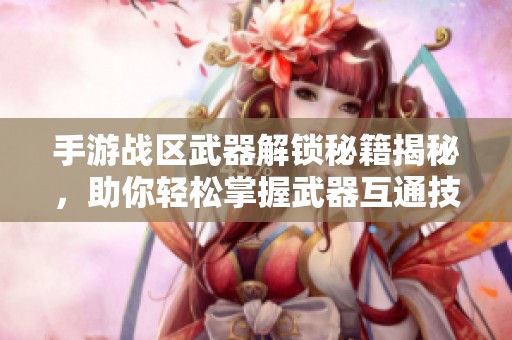 手游战区武器解锁秘籍揭秘，助你轻松掌握武器互通技巧