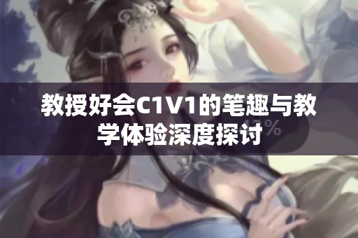 教授好会C1V1的笔趣与教学体验深度探讨