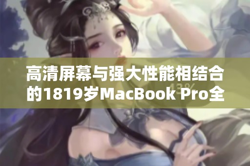 高清屏幕与强大性能相结合的1819岁MacBook Pro全面解析