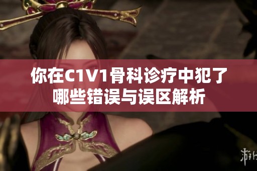 你在C1V1骨科诊疗中犯了哪些错误与误区解析