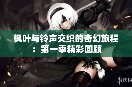 枫叶与铃声交织的奇幻旅程：第一季精彩回顾