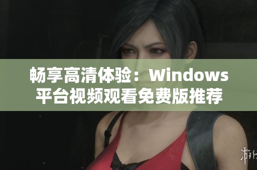 畅享高清体验：Windows平台视频观看免费版推荐