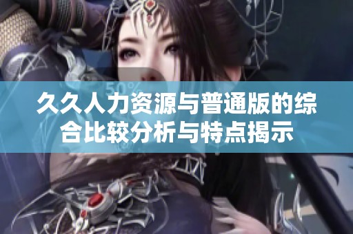 久久人力资源与普通版的综合比较分析与特点揭示