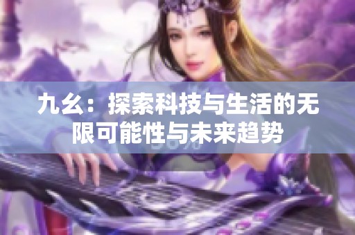九幺：探索科技与生活的无限可能性与未来趋势