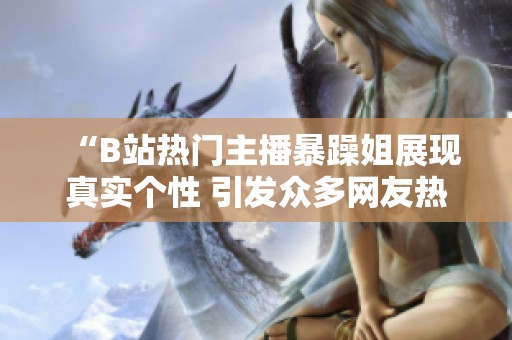 “B站热门主播暴躁姐展现真实个性 引发众多网友热议”